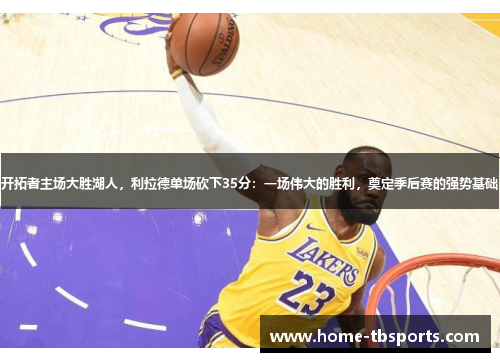 开拓者主场大胜湖人，利拉德单场砍下35分：一场伟大的胜利，奠定季后赛的强势基础