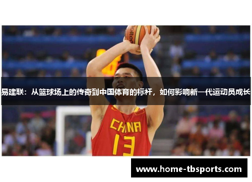 易建联：从篮球场上的传奇到中国体育的标杆，如何影响新一代运动员成长