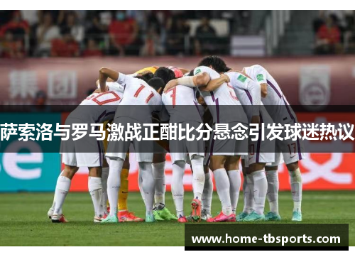 萨索洛与罗马激战正酣比分悬念引发球迷热议